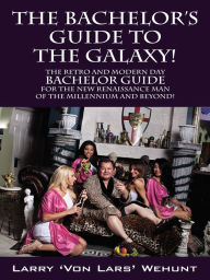 Title: The Bachelor's Guide To The Galaxy! The Retro And Modern Day Bachelor Guide For The New Renaissance Man Of The Millennium And Beyond!, Author: Larry 'Von Lars' Wehunt