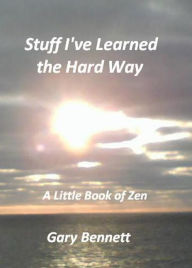 Title: Stuff I've Learned the Hard Way - A Little Book of Zen, Author: Gary Bennett