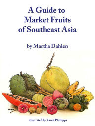 Title: A Guide to Market Fruits of Southeast Asia, Author: Martha Dahlen