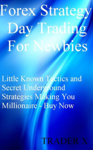 Title: Forex Strategy Day Trading For Newbies Little Known Tactics and Secret Underground Strategies Making You Millionaire, Author: X