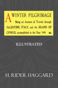 Title: A WINTER PILGRIMAGE, Being an Account of Travels through Palestine, Italy, and the Island of Cyprus, accomplished in the Year 1900, Author: H. Rider Haggard