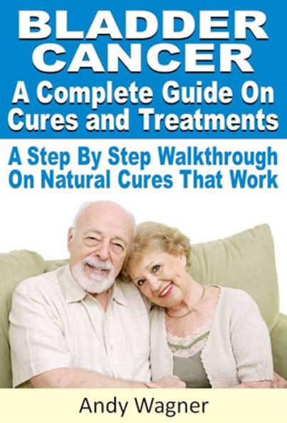 Bladder Cancer : A Complete Guide On Cures And Treatments A Step By Step Walkthrough On Natural Cures That Work