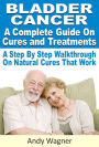 Bladder Cancer : A Complete Guide On Cures And Treatments A Step By Step Walkthrough On Natural Cures That Work