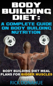 Title: Body Building Diet : A Complete Guide On Body Building Nutrition Body Building Diet Meal Plans For Bigger Muscles, Author: Rick Donahue