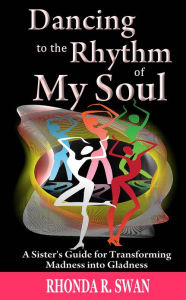 Title: Dancing to the Rhythm of My Soul: A Sister’s Guide for Transforming Madness into Gladness,, Author: Rhonda Swan