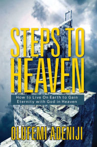 Title: Steps to Heaven: How to Live On Earth to Gain Eternity with God in Heaven, Author: Olufemi Adeniji