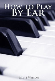 Title: How to Play by Ear, Author: Emett Wilson