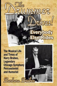 Title: The Drummer Drives! Everybody Else Rides: The Musical Life and Times of Harry Brabec, Legendary Chicago Symphony Percussionist and Humorist, Author: Barbara Brabec