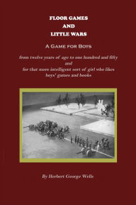 Title: Floor Games and Little Wars (A Game for Boys from twelve years of age to one hundred and fifty and for that more intelligent sort of girl who likes boys' games and books), Author: Herbert Wells