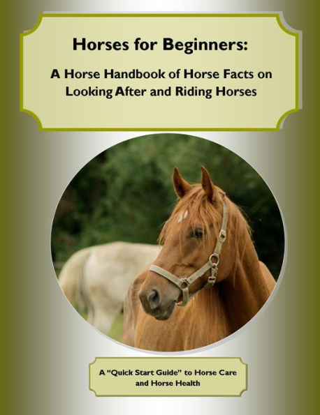 Horses for Beginners: A Horse Handbook of Horse Facts on Looking After and Riding Horses- A Quick Start Guide to Horse Care and Horse Health