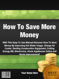 Title: How To Save More Money : With This Easy To Use Manual Discover How To Save Money By Improving Hot Water Usage, Charge Air Cooler, Renting Construction Equipment, Cutting Energy Bill, Electronics, Home Appliances Online and Home Improvement!, Author: John M. Santos