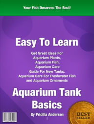 Title: Easy To Learn Aquarium Tank Basics: Get Great Ideas For Aquarium Plants, Aquarium Fish, Aquarium Care Guide For New Tanks, Aquarium Care For Freshwater Fish and Aquarium Ornaments, Author: Pricilla Andersen