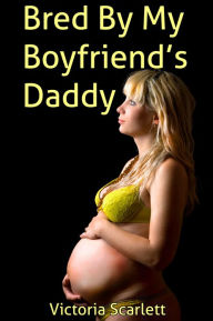 Title: Bred By My Boyfriend's Daddy (Family Sex Breeding Impregnation Erotica), Author: Victoria Scarlett