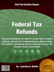 Title: Federal Tax Refunds :Discover Everything You Need To Know About Federal Refunds, Search For Unclaimed Money, State Income Tax Refund, Lost Money Search, Personal Income Tax, Income Limits, Income Risk, Author: Laurence K. Martin