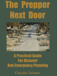 Title: The Prepper Next Door: A Practical Guide For Disaster And Emergency Planning, Author: Charlie Palmer