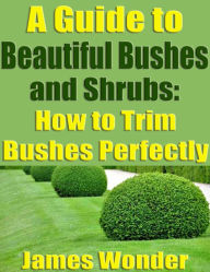 Title: A Guide to Beautiful Bushes and Shrubs-How to Trim Bushes Perfectly, Author: James Wonder