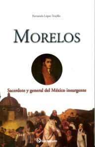 Title: Morelos. Sacerdote y general del México insurgente, Author: Fernando Lopez