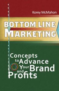 Title: BOTTOM LINE MARKETING: Concepts To Advance Your Brand And Profits, Author: Korey McMahon