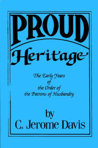 Title: Proud Heritage: A Composite History of the Early Years of the Order of the Patrons of Husbandry, Author: C. Jerome Davis