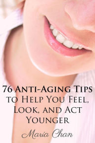 Title: 76 Anti-Aging Tips To Help You Feel, Look, and Act Younger, Author: Maria Chan