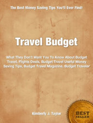 Title: Travel Budget: What They Don’t Want You To Know About Budget Travel, Flights Deals, Budget Travel Useful Money Saving Tips, Budget Travel Magazine, Budget Traveler, Author: Kimberly Taylor