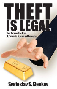 Title: Theft is Legal: Gain Perspective from 13 Economic Stories and Concepts, Author: Svetoslav S. Elenkov