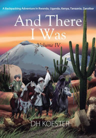 Title: And There I Was Volume IV: A Backpacking Adventure In Rwanda, Uganda, Kenya, Tanzania, Zanzibar, Author: DH Koester