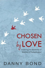 Title: Chosen by Love: Exploring the Mysteries of Election and Predestination, Author: Danny Bond