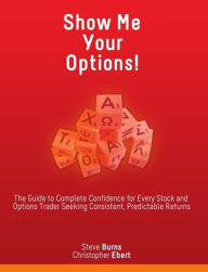 Title: Show Me Your Options! The Guide to Complete Confidence for Every Stock and Options Trader Seeking Consistent, Predictable Returns, Author: Steve Burns
