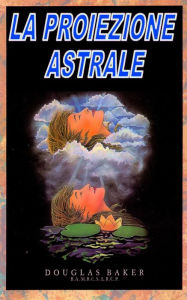 Title: LA PROIEZIONE ASTRALE, Author: Dr. Douglas M. Baker