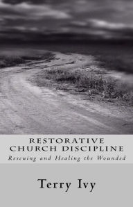 Title: Restorative Church Discipline: Rescuing and Healing the Wounded, Author: Terry Ivy