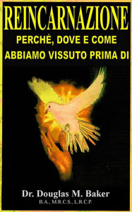 Title: REINCARNAZIONE - PERCHE, DOVE E COME ABBIAMO VISSUTO PRIMA DI, Author: Dr. Douglas M. Baker