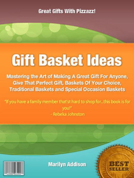 Gift Basket Ideas: Mastering the Art of Making A Great Gift For Anyone, Give That Perfect Gift Baskets Of Your Choice, Traditional Baskets and Special Occasion Baskets ,