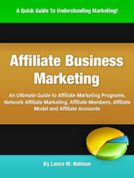 Title: Affiliate Business Marketing: An Ultimate Guide to Affiliate Marketing Programs, Network Affiliate Marketing, Affiliate Members, Affiliate Model and Affiliate Accounts, Author: Lance M. Holman