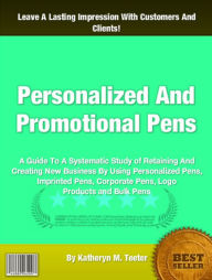 Title: Personalized And Promotional Pens: A Guide To A Systematic Study of Retaining And Creating New Business By Using Personalized Pens, Imprinted Pens, Corporate Pens, Logo Products and Bulk Pens, Author: Katheryn M. Teeter