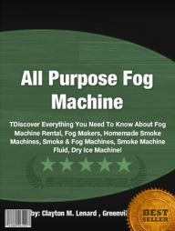 Title: All Purpose Fog Machine : Discover Everything You Need To Know About Fog Machine Rental, Fog Makers, Homemade Smoke Machines, Smoke & Fog Machines, Smoke Machine Fluid, Dry Ice Machine!, Author: Clayton M. Lenard