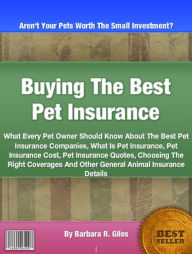 Title: BuyingThe Best Pet Insurance: What Every Pet Owner Should Know About The Best Pet Insurance Companies, What Is Pet Insurance, Pet Insurance Cost, Pet Insurance Quotes, Choosing The Right Coverages And Other General Animal Insurance Details, Author: Barbara R. Giles