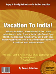 Title: Vacation To India! : Takes You Behind Closed Doors Of The Tourist Attractions In India, Tours in India, India Travel Tips, Holistic And Spiritual Activities You Can Do On Your Indian Vacation and Must-See Architectural Structures in Delhi for Your Indian, Author: Ann J Johnston