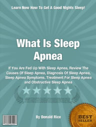 Title: What Is Sleep Apnea: If You Are Fed Up With Sleep Apnea, Review The Causes Of Sleep Apnea, Sleep Apnea Symptoms, Treatment For Sleep Apnea and Obstructive Sleep Apnea, Author: Donald Rice