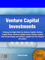 Title: Venture Capital Investments: Chasing the Right Start Up Venture Capital, Venture Capital Firms, Venture Capital Funds, Venture Capital And Private Equity and Venture Capital And The Finance Innovation, Author: Frank Zerick