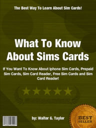 Title: What To Know About Sims Cards:If You Want To Know About Iphone Sim Cards, Prepaid Sim Cards, Sim Card Reader, Free Sim Cards and Sim Card Reader!, Author: Walter G. Taylor