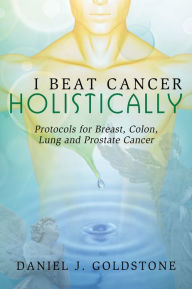 Title: I Beat Cancer Holistically: Protocols for Breast, Colon, Lung and Prostate Cancer, Author: Daniel Goldstone