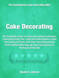 Title: Cake Decorating: The Complete Guide To Cake Decorating Techniques, Cake Decorating Tips, Cake Decorating Basics, Cake Decorating At Home, And Cake Decorating Books That’s Stuffed With Step-By-Step Techniques For Professional Results, Author: Maudie Johnson