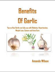 Title: The Benefits of Garlic:Tips on How Garlic can help you with Diabetes, Hair Regrowth, Weight Loss and Hypertension, Author: Amanda Wilson