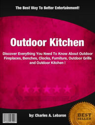 Title: Outdoor Kitchen : Discover Everything You Need To Know About Outdoor Fireplaces, Benches, Clocks, Furniture, Outdoor Grills and Outdoor Kitchen !, Author: Charles A. Lebaron