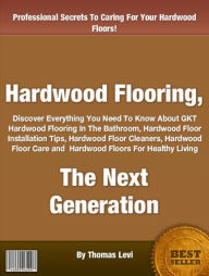 Title: Hardwood Flooring, The Next Generation: Discover Everything You Need To Know About GKT Hardwood Flooring In The Bathroom, Hardwood Floor Installation Tips, Hardwood Floor Cleaners, Hardwood Floor Care and Hardwood Floors For Healthy Living, Author: Thomas Levi