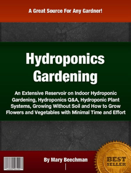 Hydroponics Gardening: An Extensive Reservoir On Indoor Hydroponic Gardening, Hydroponics Q&A, Hydroponic Plant Systems, Growing Without Soil and How to Grow Flowers and Vegetables with Minimal Time and Effort