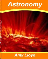 Title: Astronomy: Discover Everything You Need To Know About Astronomy Facts History of Astronomy, Astronomy for Kids and More, Author: Amy Lloyd