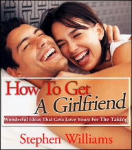 Title: How To Get A Girlfriend: Wonderful Ideas That Gets Love Yours For The Taking, Author: Stephen Williams