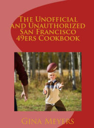 Title: The Unofficial And Unauthorized San Francisco 49ers Cookbook, Author: Gina Meyers